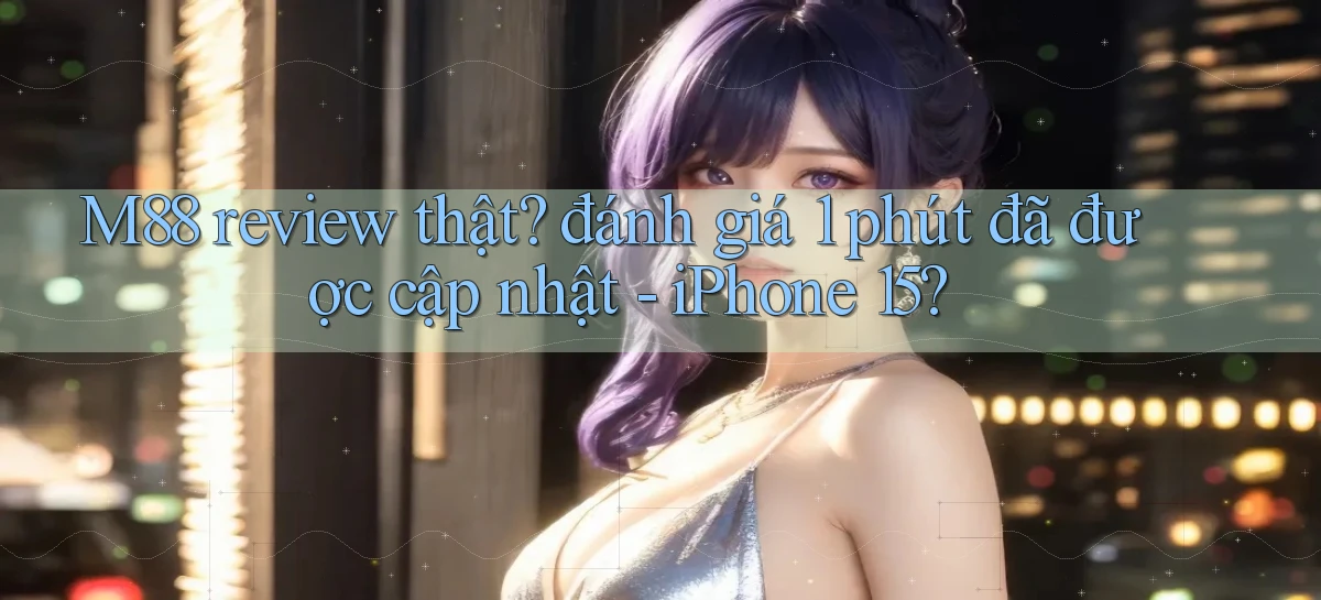 M88 review thật đánh giá 1 phút đã được cập nhật   iPhone 15