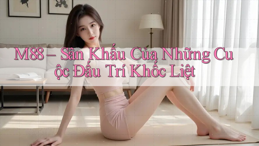 M88 – Sân Khấu Của Những Cuộc Đấu Trí Khốc Liệt