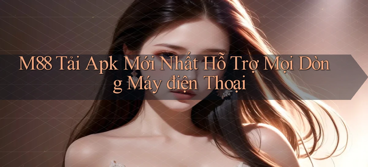 m88  tải apk mới nhất hỗ trợ mọi dòng máy điện thoại