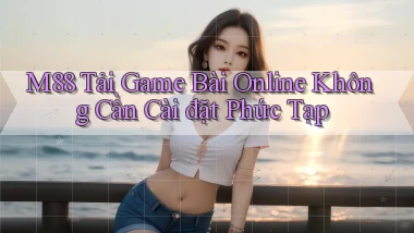 m88  tải game bài online không cần cài đặt phức tạp