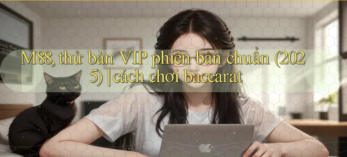 M88, thử bàn VIP phiên bản chuẩn (2025) cách chơi baccarat