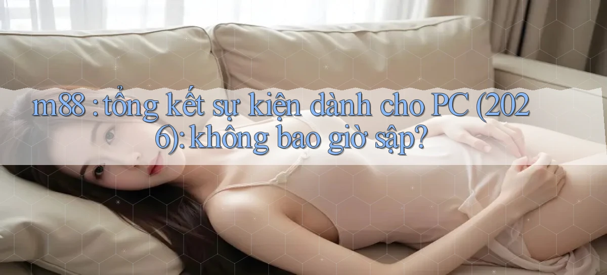 m88 tổng kết sự kiện dành cho PC (2026) không bao giờ sập