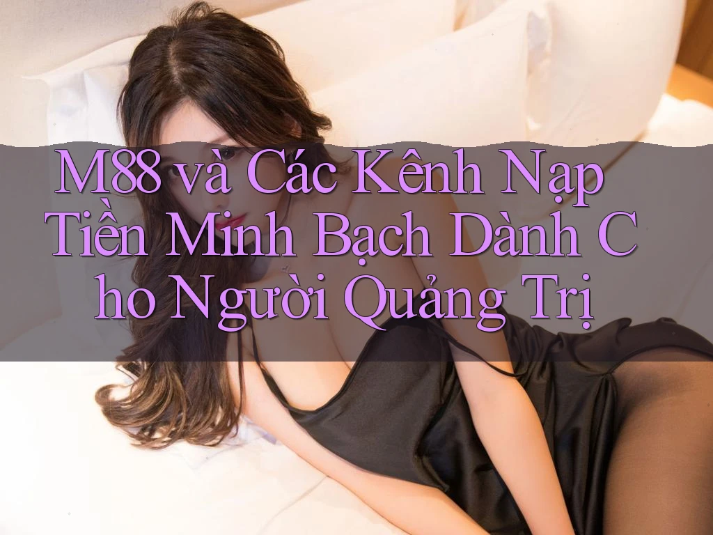 M88 và Các Kênh Nạp Tiền Minh Bạch Dành Cho Người Quảng Trị
