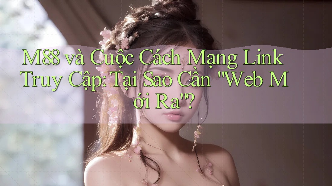 M88 và Cuộc Cách Mạng Link Truy Cập: Tại Sao Cần “Web Mới Ra”?