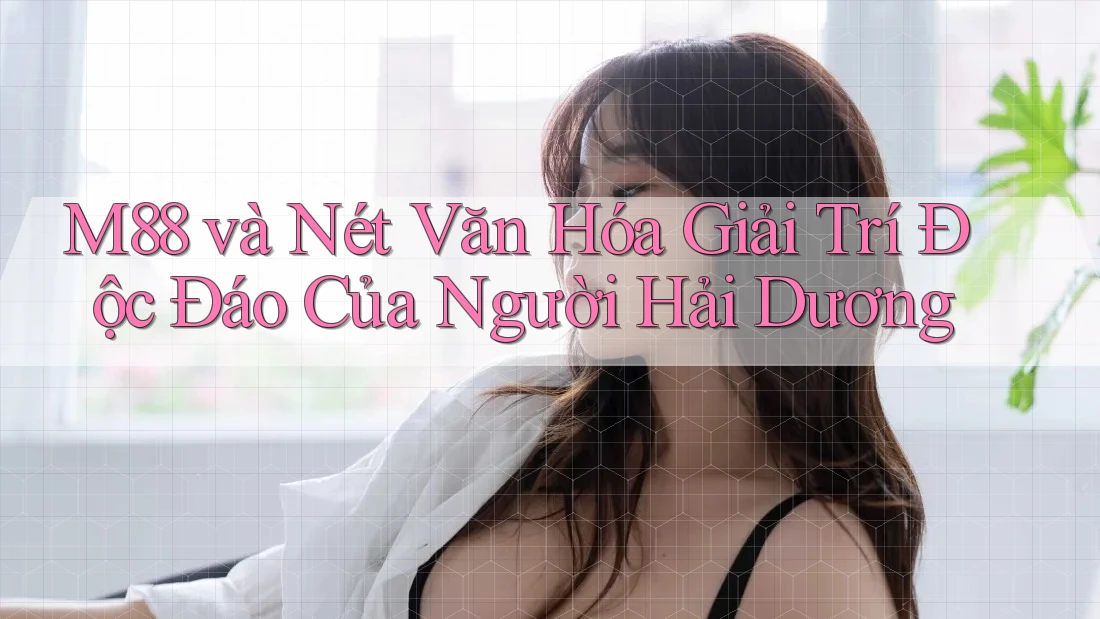 M88 và Nét Văn Hóa Giải Trí Độc Đáo Của Người Hải Dương