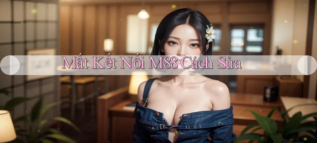 mất kết nối m88 cách sửa