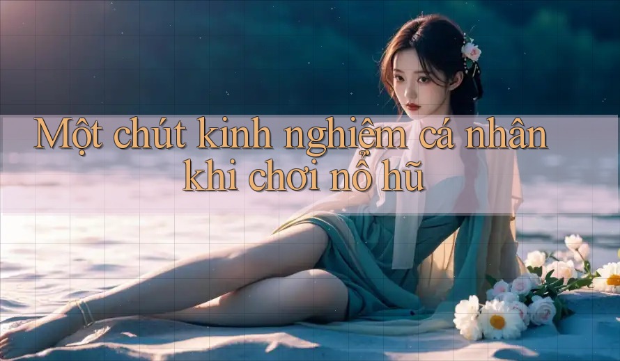 Một chút kinh nghiệm cá nhân khi chơi nổ hũ