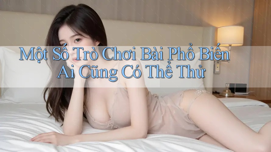Một Số Trò Chơi Bài Phổ Biến Ai Cũng Có Thể Thử