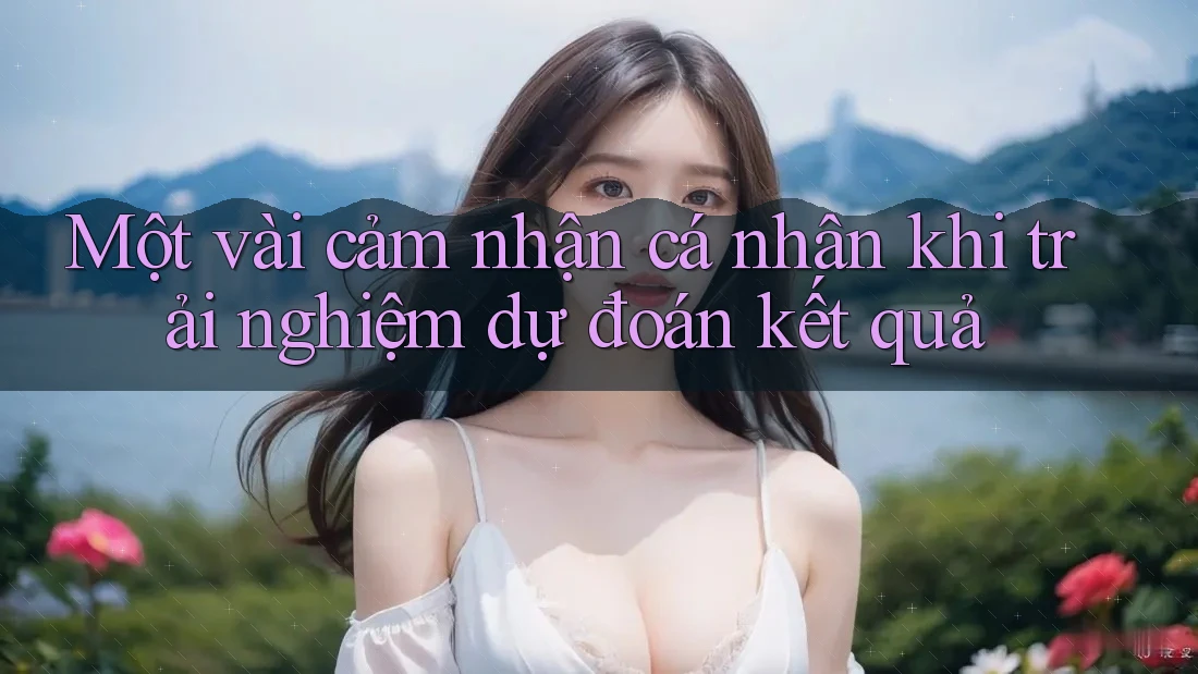 Một vài cảm nhận cá nhân khi trải nghiệm dự đoán kết quả Một vài cảm nhận cá nhân khi trải nghiệm dự đoán kết quả