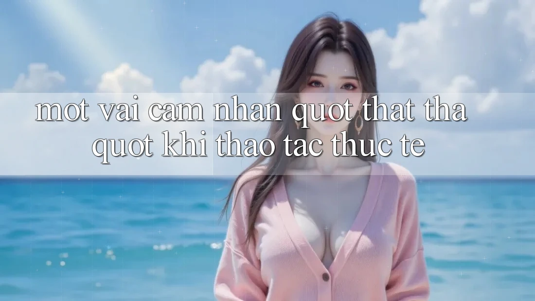 Một vài cảm nhận " thật thà" khi thao tác thực tế Một vài cảm nhận " thật thà" khi thao tác thực tế