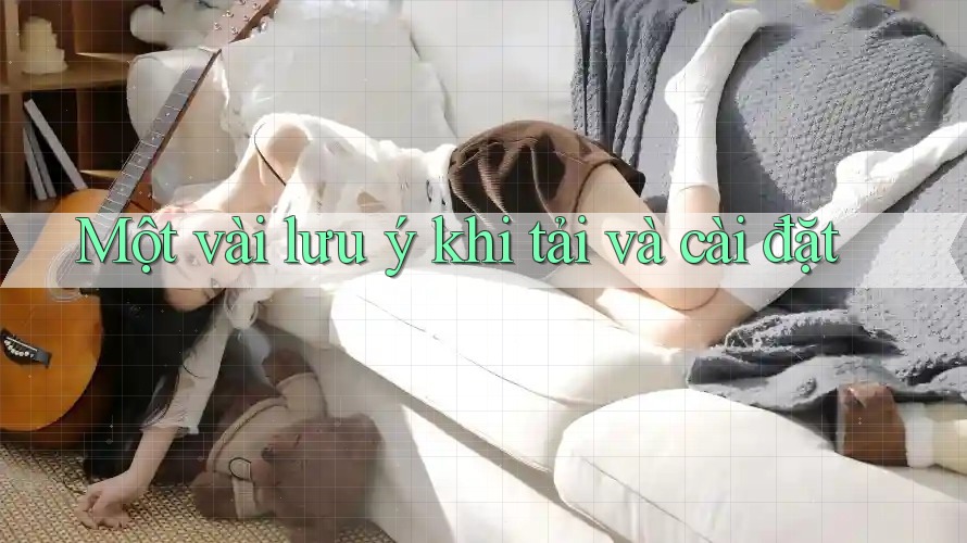 Một Vài Lưu Ý Khi Tải Và Cài Đặt