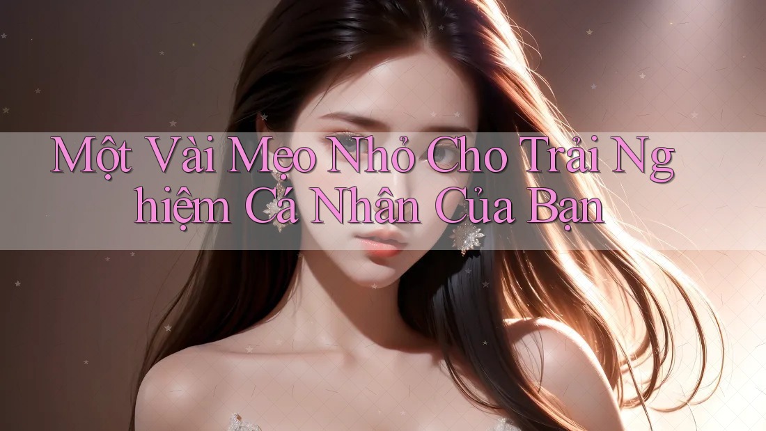 Một Vài Mẹo Nhỏ Cho Trải Nghiệm Cá Nhân Của Bạn