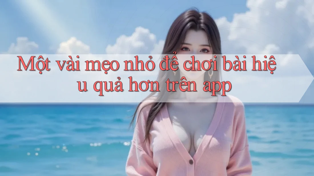 Một vài mẹo nhỏ để chơi bài hiệu quả hơn trên app