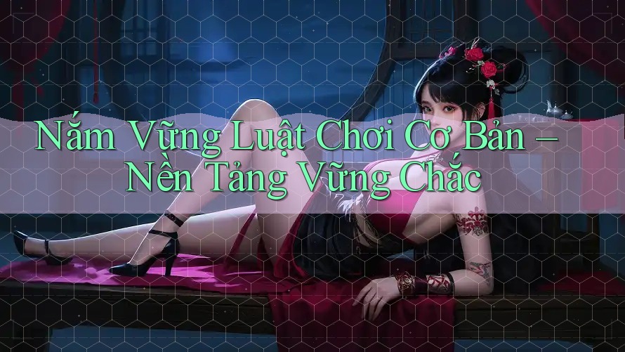 Nắm Vững Luật Chơi Cơ Bản – Nền Tảng Vững Chắc