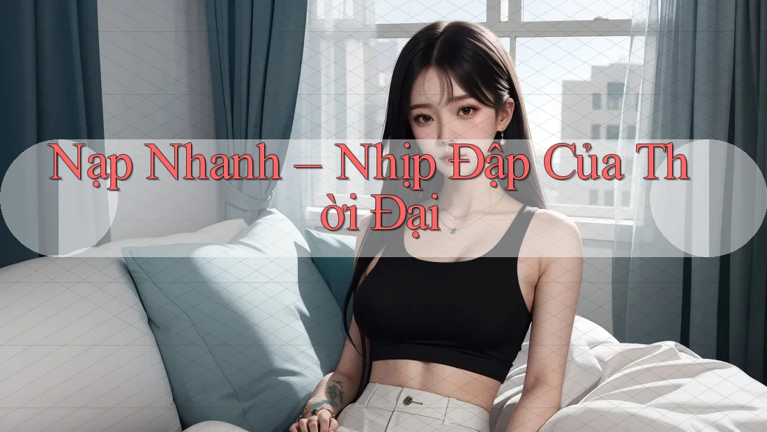 Nạp Nhanh – Nhịp Đập Của Thời Đại