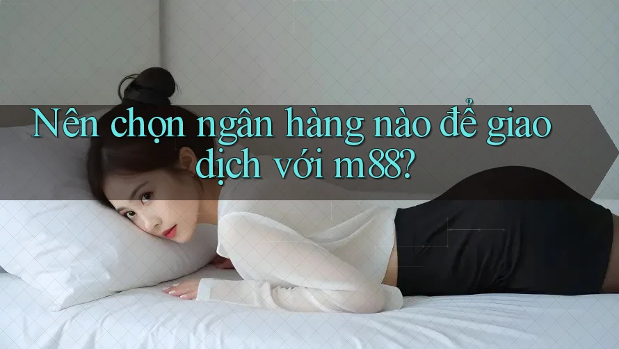 Nên chọn ngân hàng nào để giao dịch với m88?
