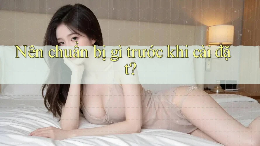 Nên chuẩn bị gì trước khi cài đặt?
