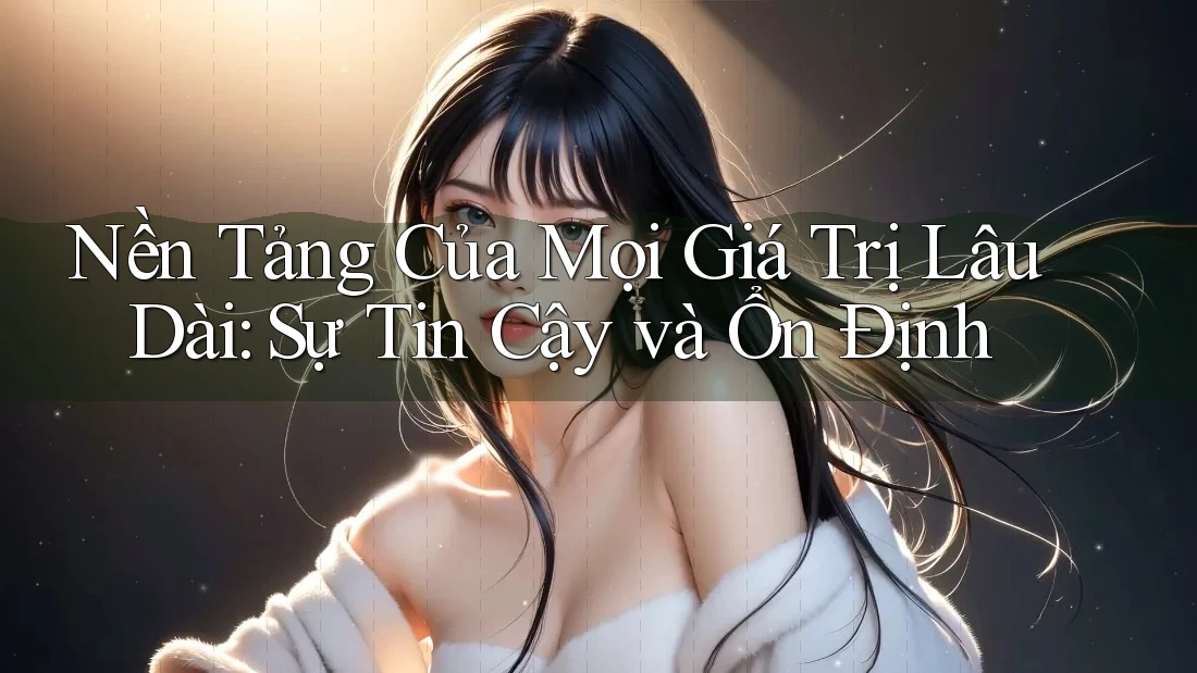Nền Tảng Của Mọi Giá Trị Lâu Dài: Sự Tin Cậy và Ổn Định