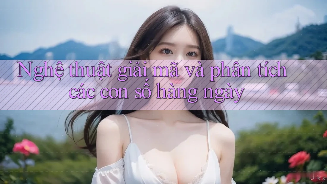 Nghệ thuật giải mã và phân tích các con số hàng ngày Nghệ thuật giải mã và phân tích các con số hàng ngày
