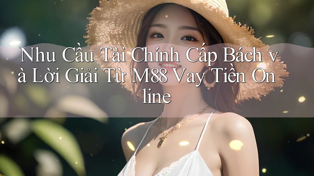 Nhu Cầu Tài Chính Cấp Bách và Lời Giải Từ M88 Vay Tiền Online Nhu Cầu Tài Chính Cấp Bách và Lời Giải Từ M88 Vay Tiền Online