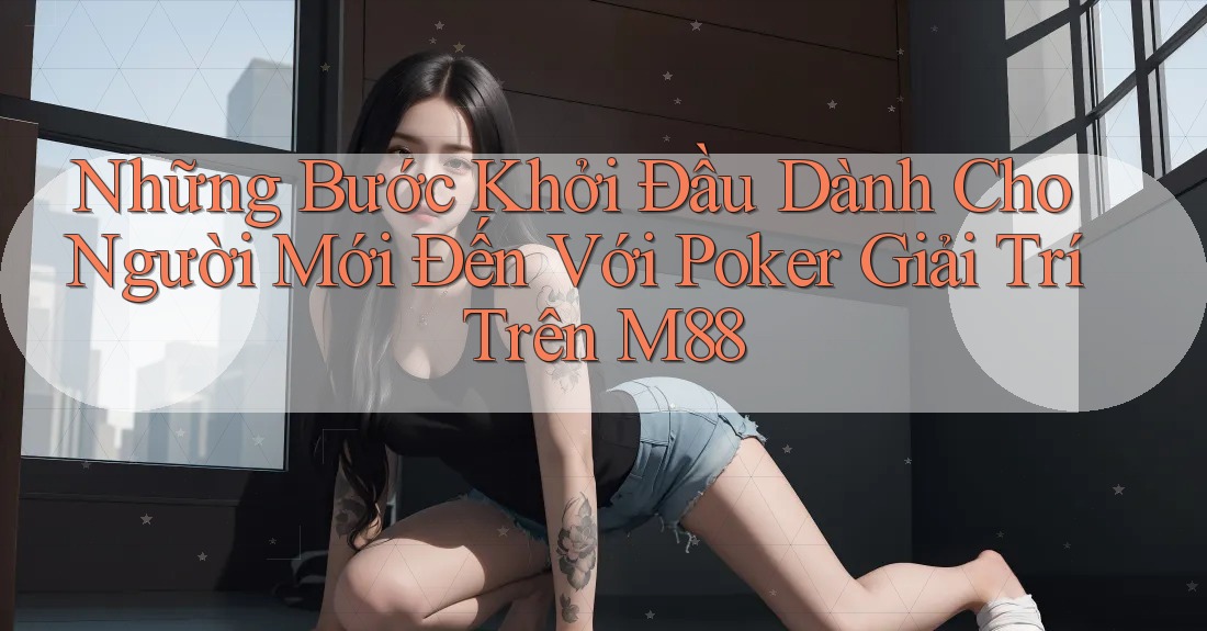 Những Bước Khởi Đầu Dành Cho Người Mới Đến Với Poker Giải Trí Trên M88 Những Bước Khởi Đầu Dành Cho Người Mới Đến Với Poker Giải Trí Trên M88