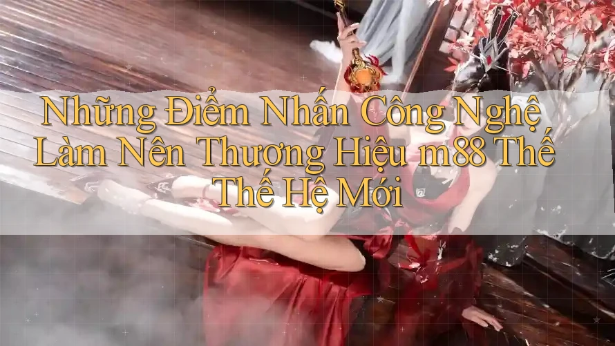 Những Điểm Nhấn Công Nghệ Làm Nên Thương Hiệu m88 Thế Thế Hệ Mới
