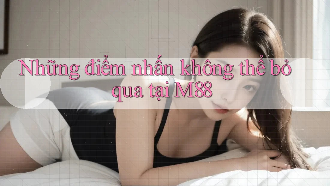 Những điểm nhấn không thể bỏ qua tại M88