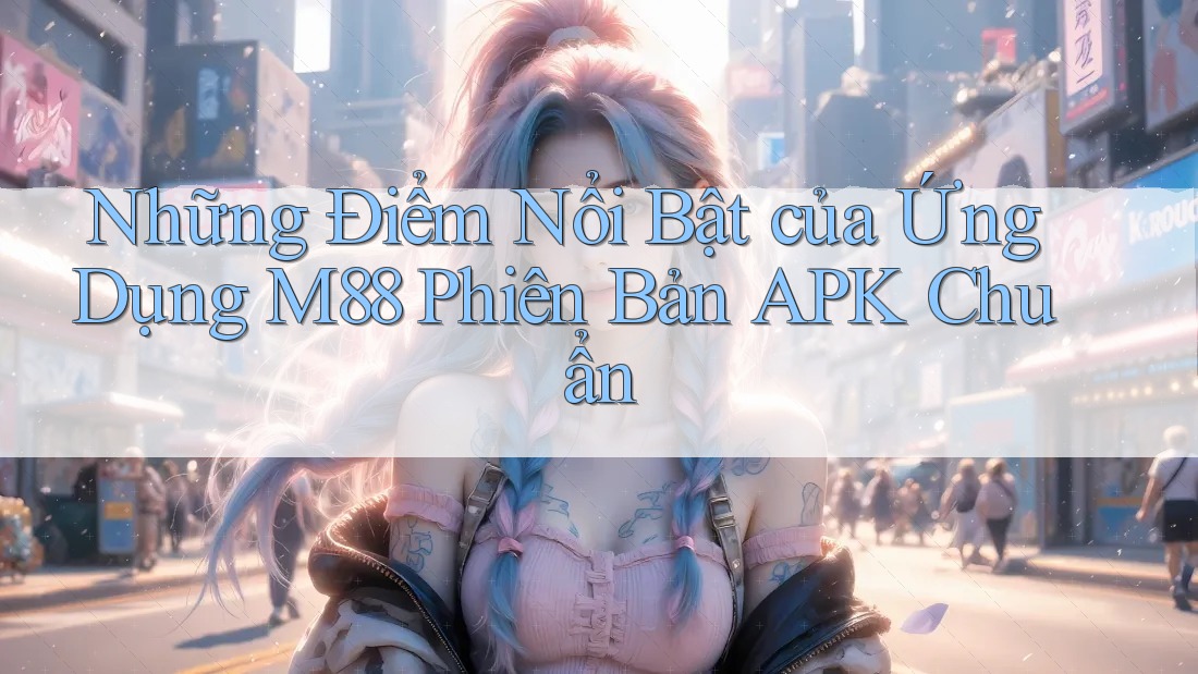 Những Điểm Nổi Bật của Ứng Dụng M88 Phiên Bản APK Chuẩn