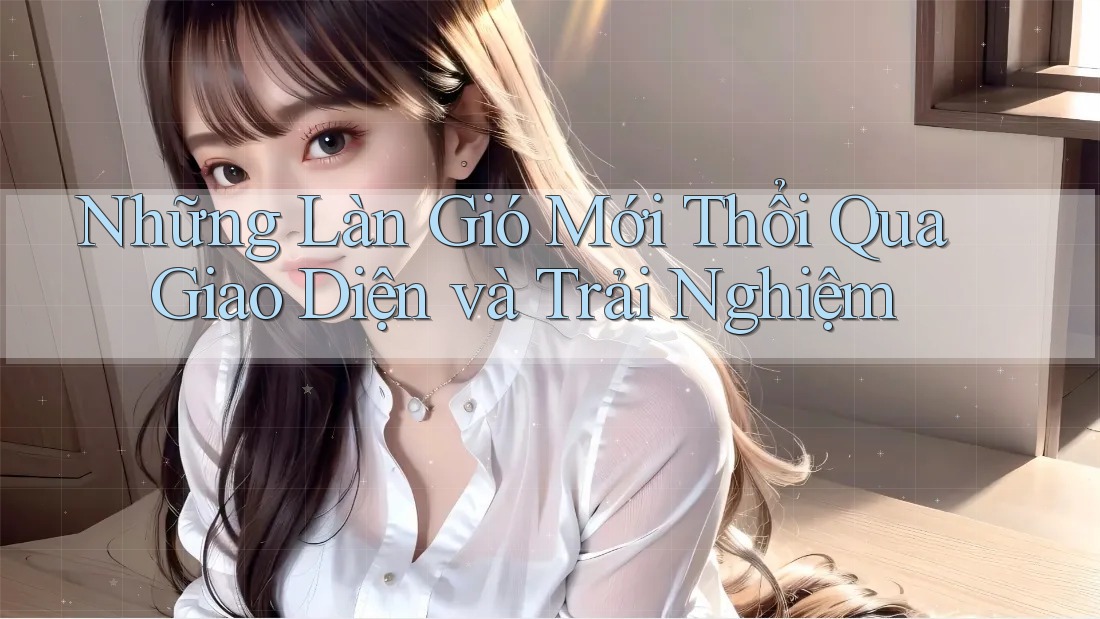 Những Làn Gió Mới Thổi Qua Giao Diện và Trải Nghiệm