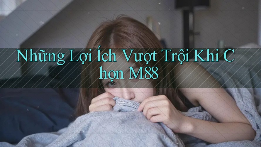 Những Lợi Ích Vượt Trội Khi Chọn M88