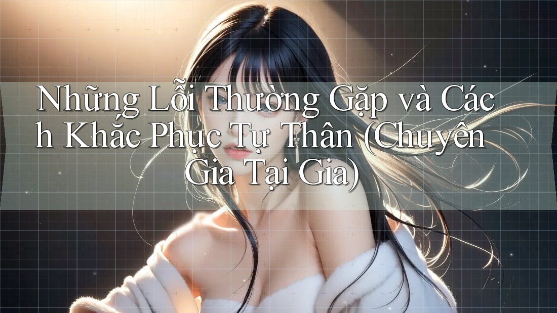 Những Lỗi Thường Gặp và Cách Khắc Phục Tự Thân (Chuyên Gia Tại Gia)