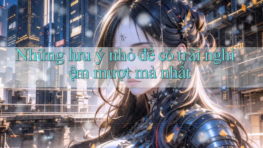 Những lưu ý nhỏ để có trải nghiệm mượt mà nhất Những lưu ý nhỏ để có trải nghiệm mượt mà nhất