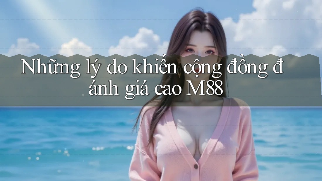 Những lý do khiến cộng đồng đánh giá cao M88 Những lý do khiến cộng đồng đánh giá cao M88