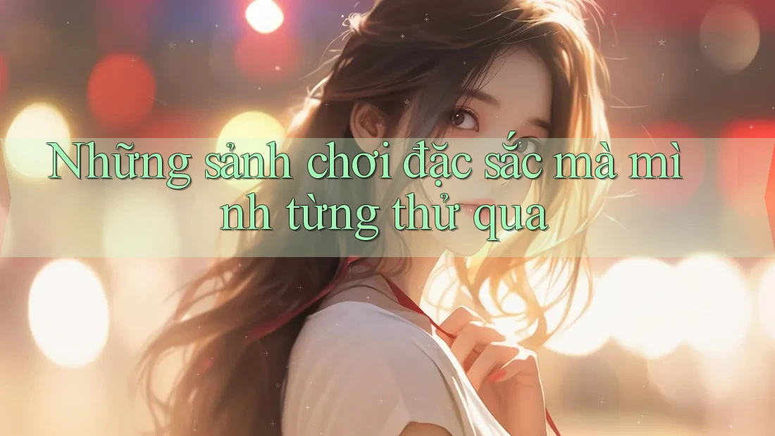 Những sảnh chơi đặc sắc mà mình từng thử qua