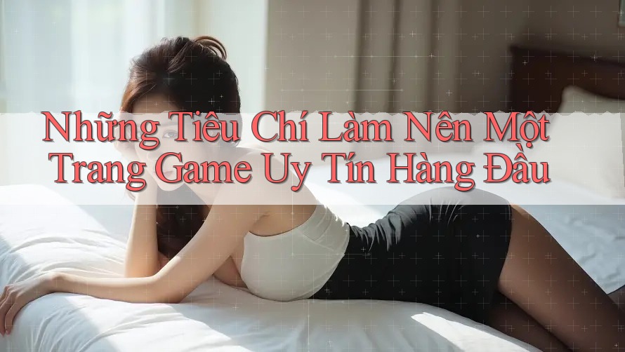 Những Tiêu Chí Làm Nên Một Trang Game Uy Tín Hàng Đầu Những Tiêu Chí Làm Nên Một Trang Game Uy Tín Hàng Đầu