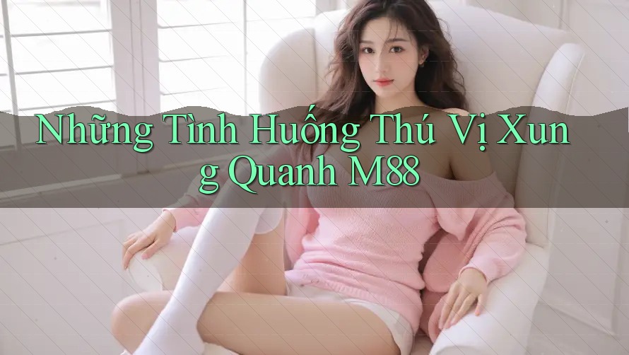 Những Tình Huống Thú Vị Xung Quanh M88