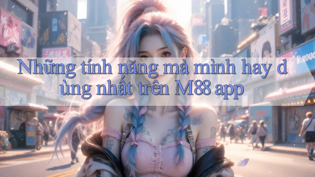 Những tính năng mà mình hay dùng nhất trên M88 app