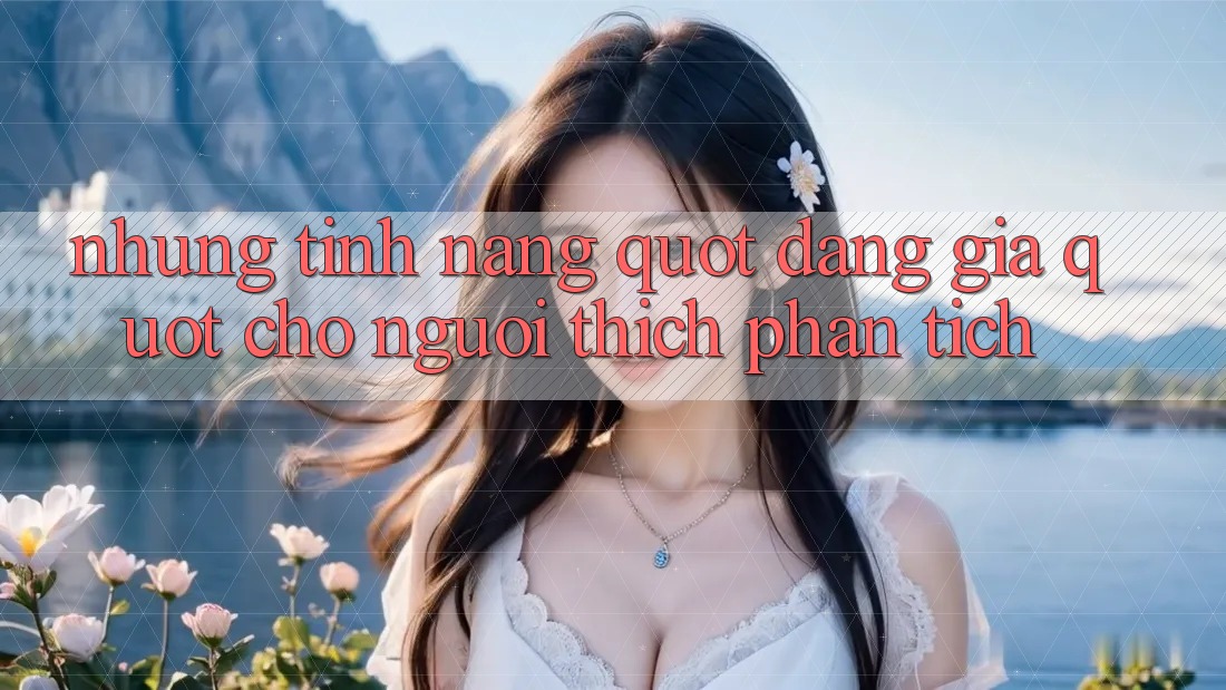 Những tính năng " đáng giá" cho người thích phân tích