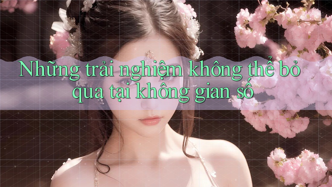 Những trải nghiệm không thể bỏ qua tại không gian số Những trải nghiệm không thể bỏ qua tại không gian số