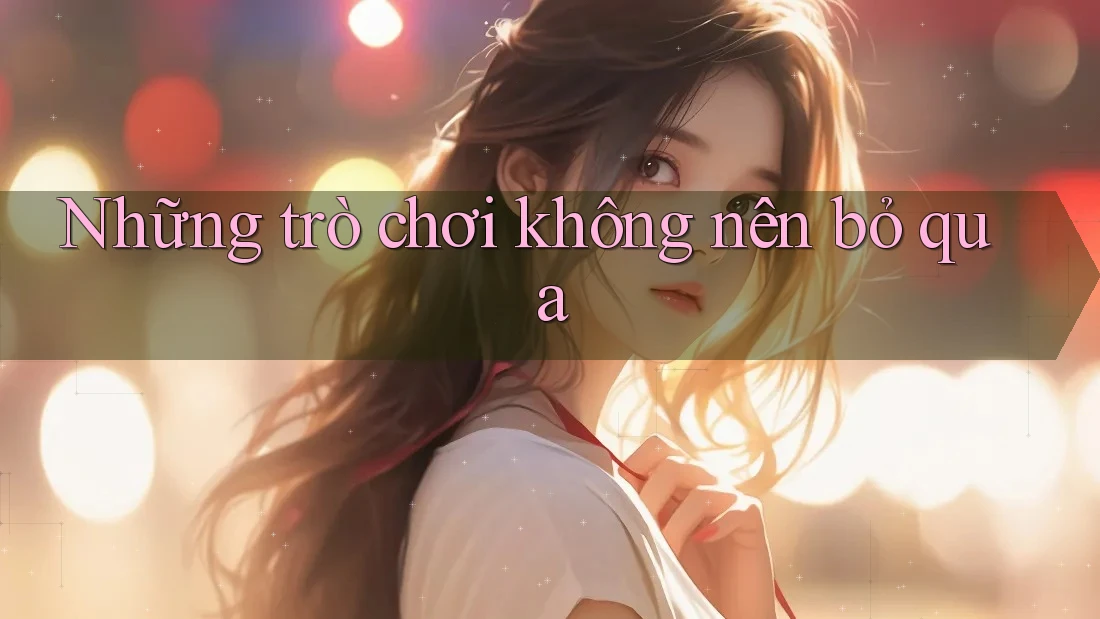 Những trò chơi không nên bỏ qua Những trò chơi không nên bỏ qua