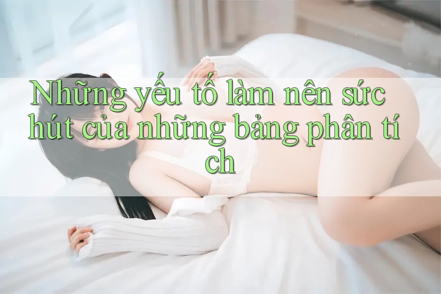 Những yếu tố làm nên sức hút của những bảng phân tích