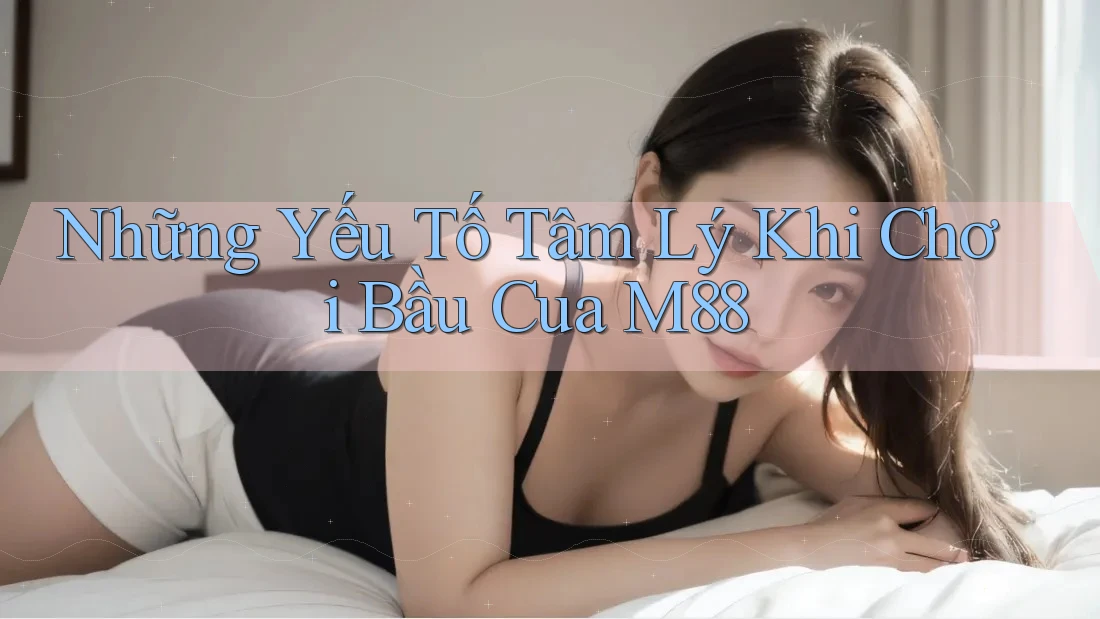 Những Yếu Tố Tâm Lý Khi Chơi Bầu Cua M88 Những Yếu Tố Tâm Lý Khi Chơi Bầu Cua M88