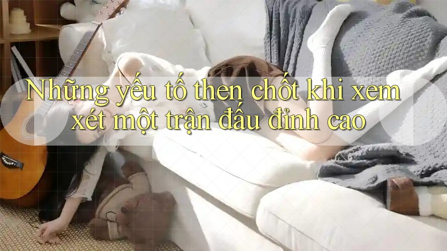 Những yếu tố then chốt khi xem xét một trận đấu đỉnh cao
