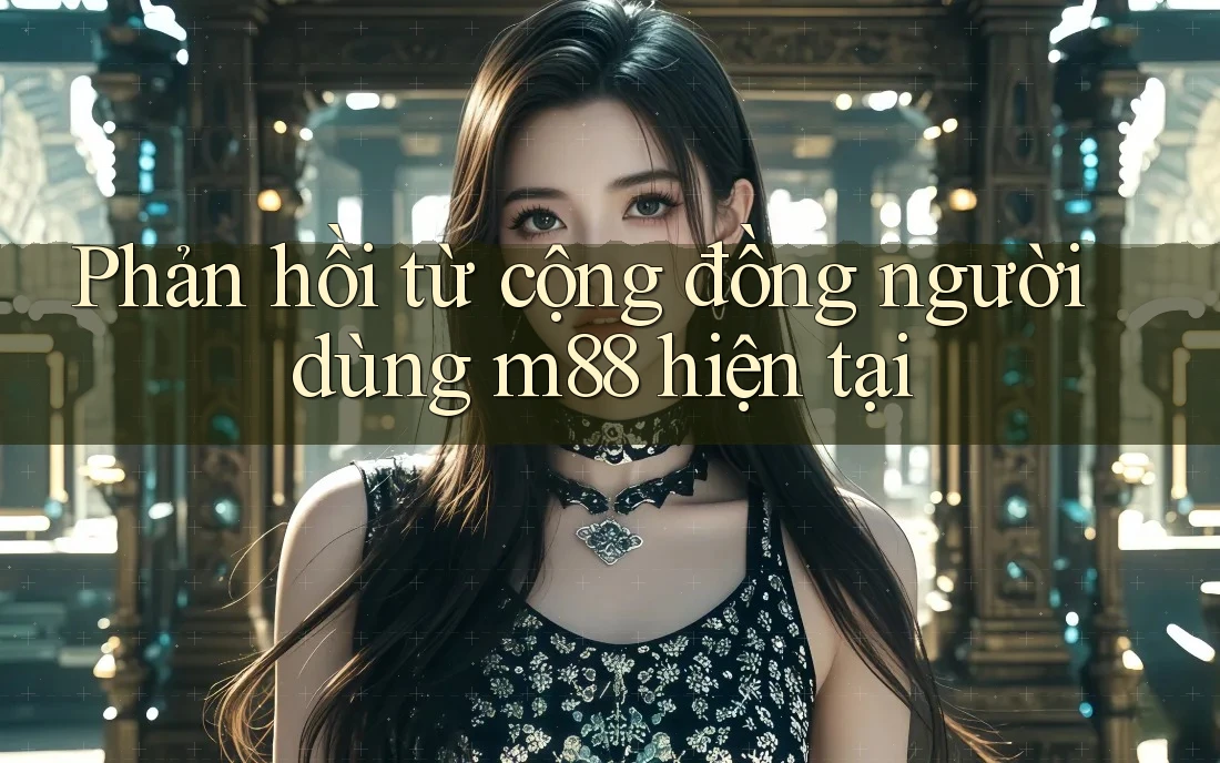 Phản hồi từ cộng đồng người dùng m88 hiện tại