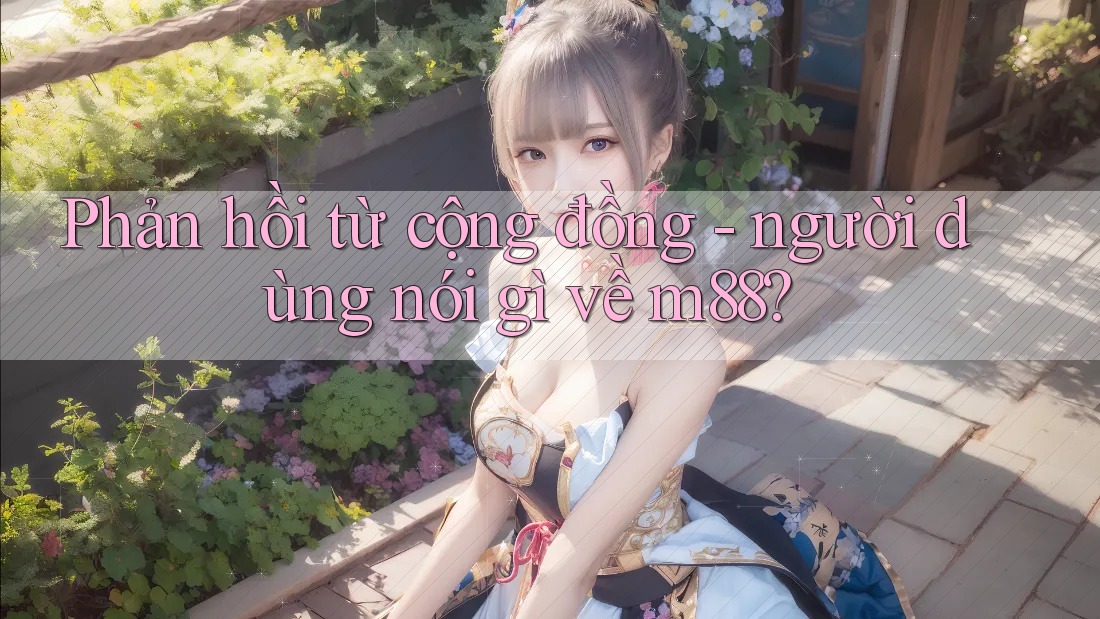 Phản hồi từ cộng đồng - người dùng nói gì về m88? Phản hồi từ cộng đồng - người dùng nói gì về m88?