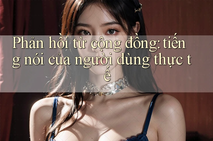 Phản hồi từ cộng đồng – tiếng nói của người dùng thực tế