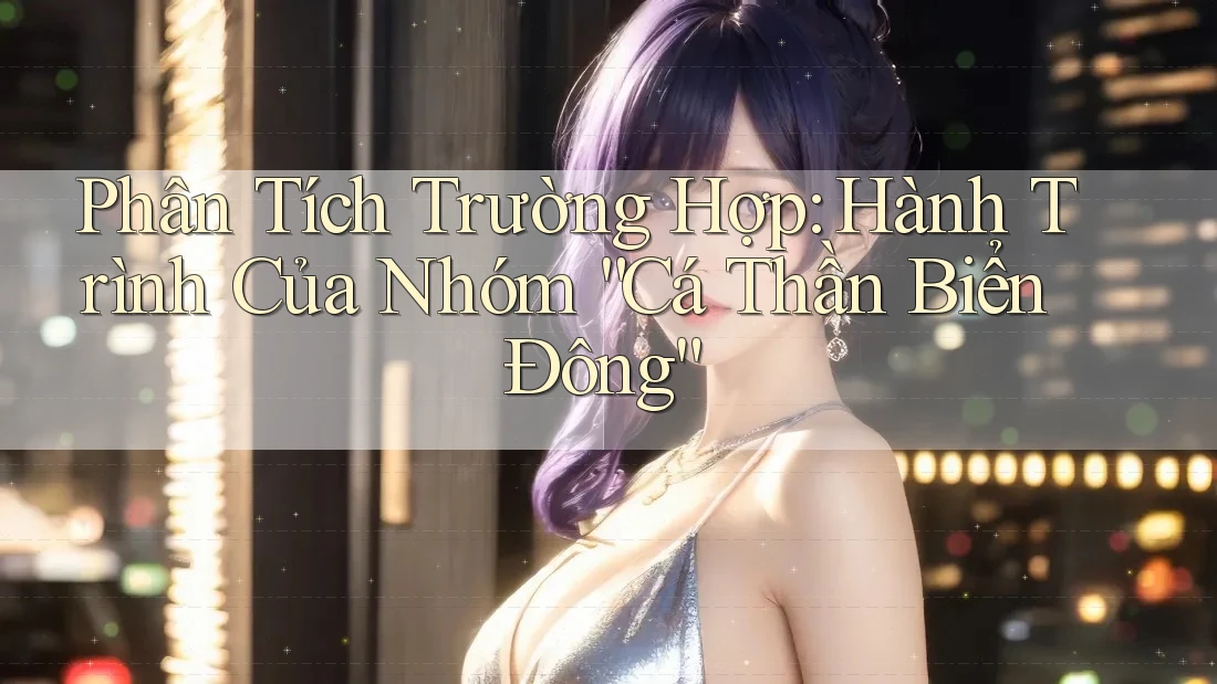 Phân Tích Trường Hợp: Hành Trình Của Nhóm “Cá Thần Biển Đông”