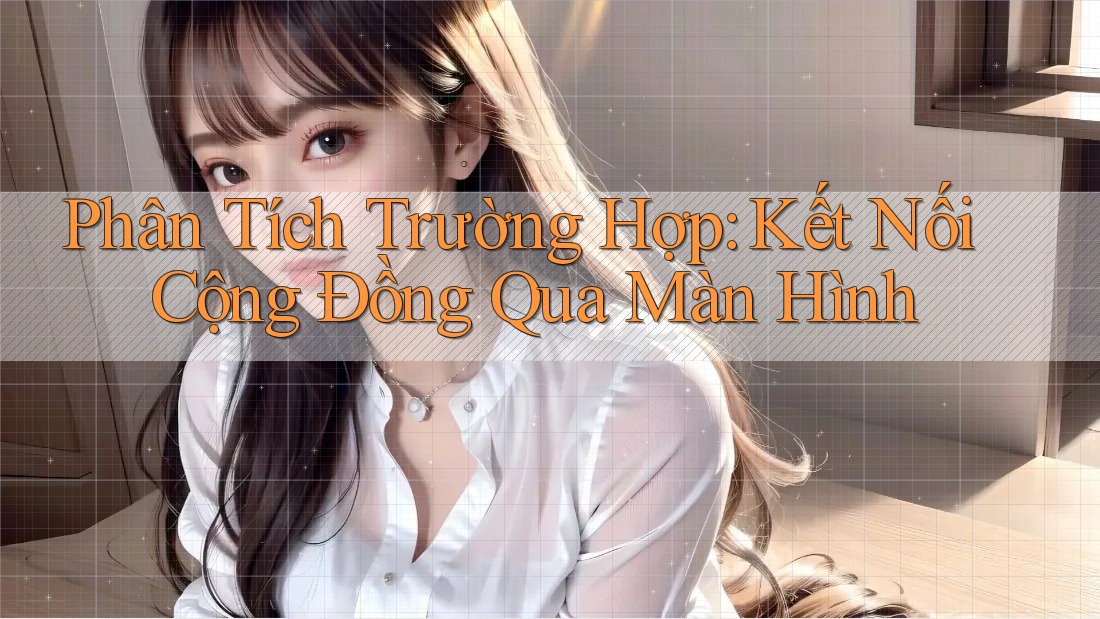 Phân Tích Trường Hợp: Kết Nối Cộng Đồng Qua Màn Hình