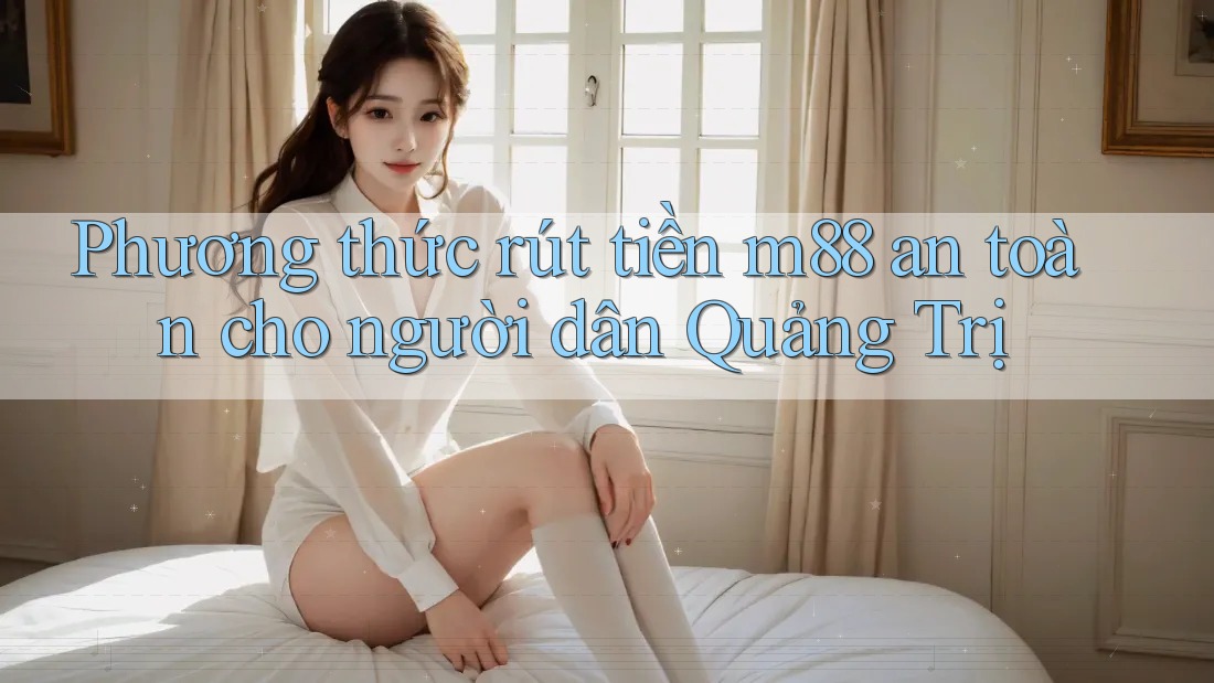 Phương thức rút tiền m88 an toàn cho người dân Quảng Trị