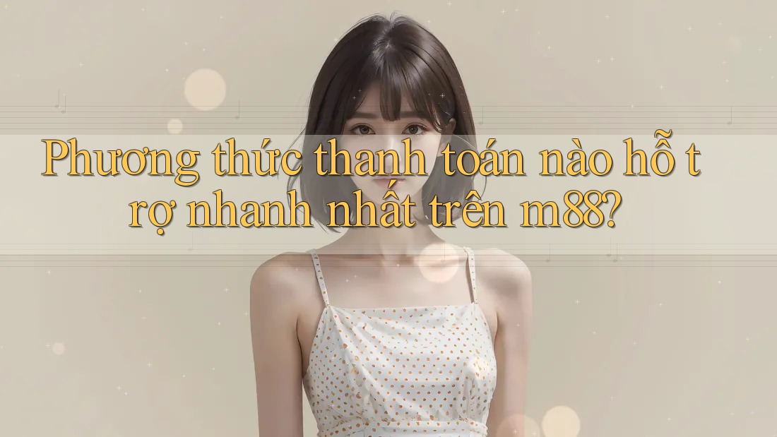 Phương thức thanh toán nào hỗ trợ nhanh nhất trên m88?